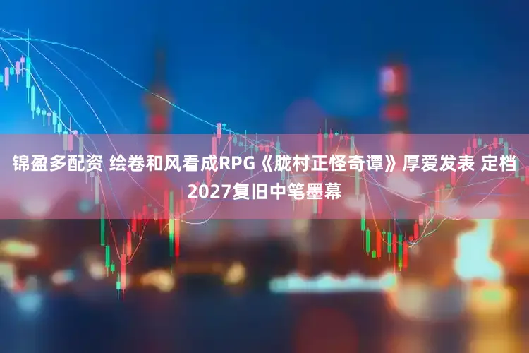 锦盈多配资 绘卷和风看成RPG《胧村正怪奇谭》厚爱发表 定档2027复旧中笔墨幕