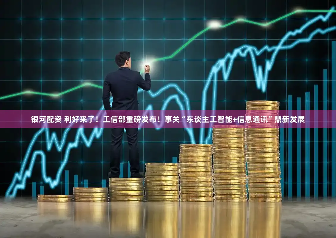 银河配资 利好来了！工信部重磅发布！事关“东谈主工智能+信息通讯”鼎新发展