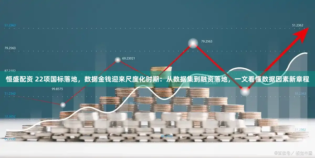 恒盛配资 22项国标落地，数据金钱迎来尺度化时期：从数据集到融资落地，一文看懂数据因素新章程