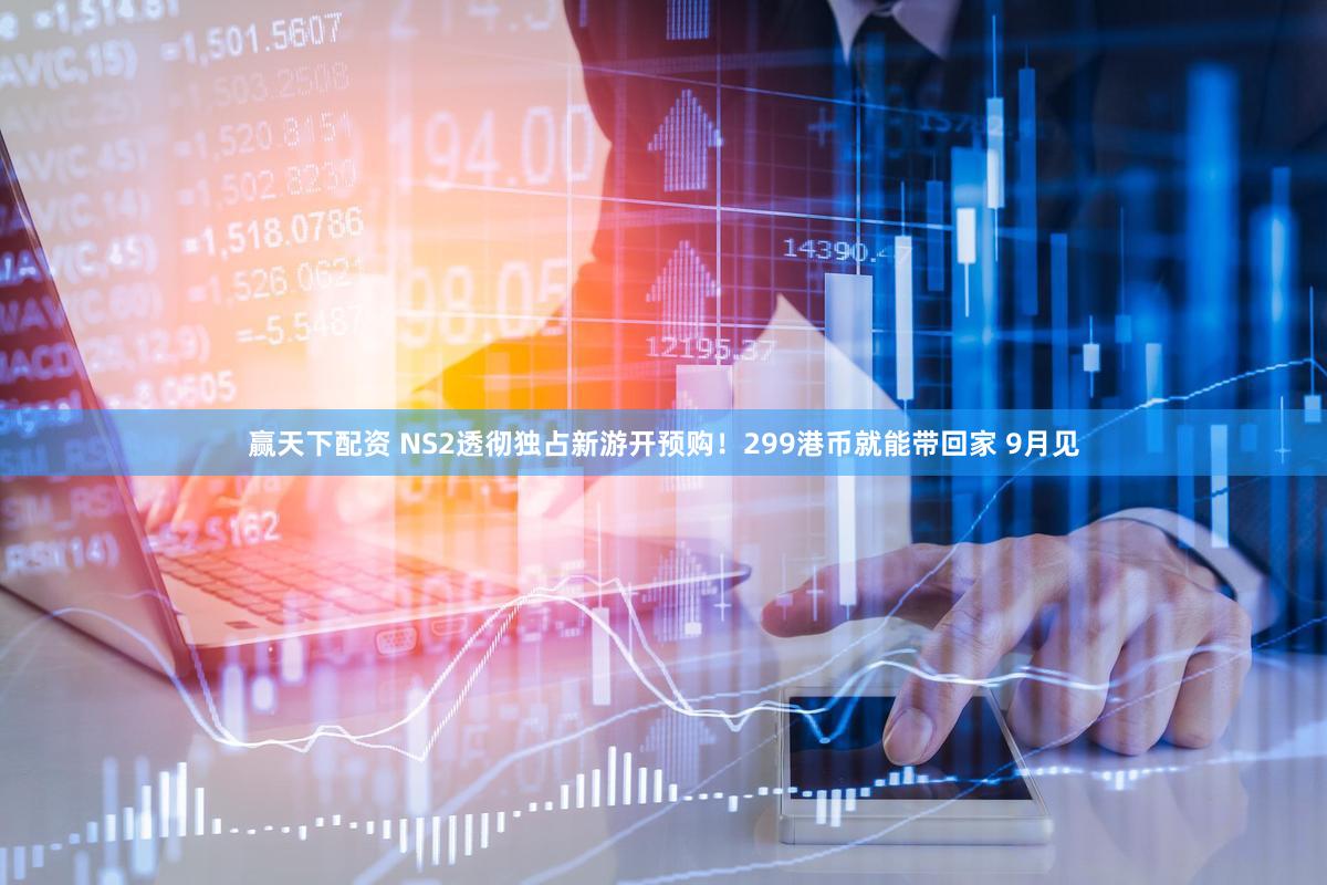 赢天下配资 NS2透彻独占新游开预购！299港币就能带回家 9月见