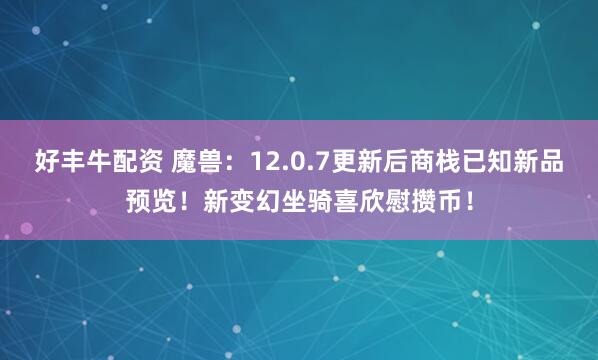 好丰牛配资 魔兽：12.0.7更新后商栈已知新品预览！新变幻坐骑喜欣慰攒币！