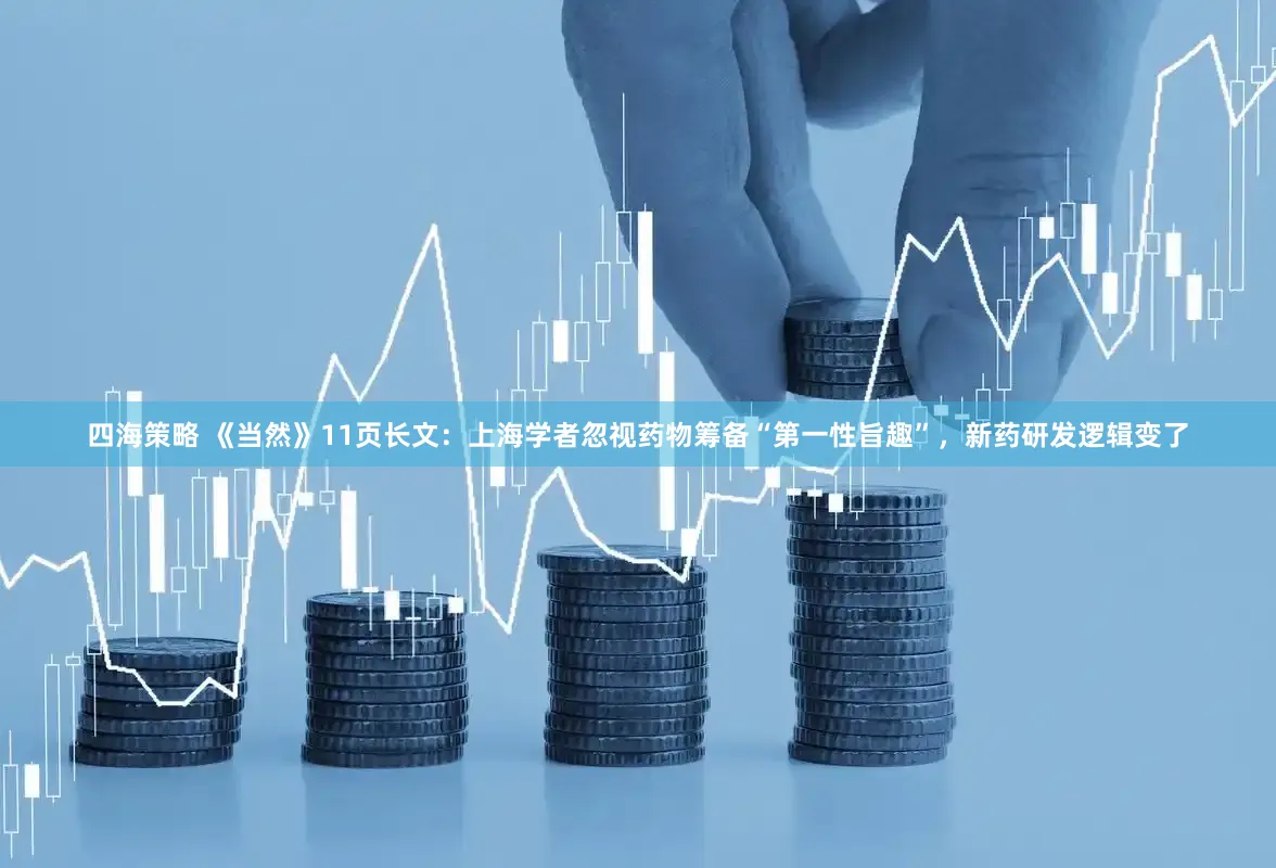 四海策略 《当然》11页长文：上海学者忽视药物筹备“第一性旨趣”，新药研发逻辑变了