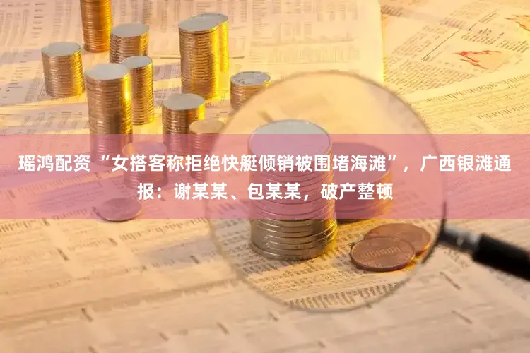 瑶鸿配资 “女搭客称拒绝快艇倾销被围堵海滩”，广西银滩通报：谢某某、包某某，破产整顿