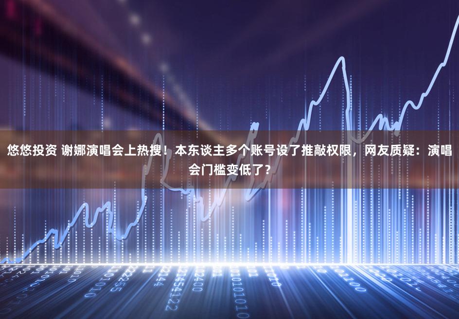 悠悠投资 谢娜演唱会上热搜！本东谈主多个账号设了推敲权限，网友质疑：演唱会门槛变低了？