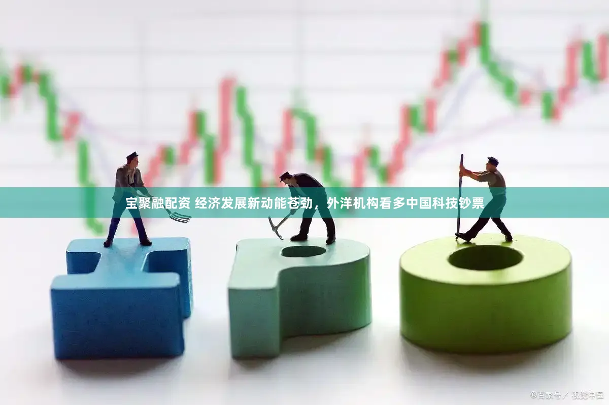 宝聚融配资 经济发展新动能苍劲，外洋机构看多中国科技钞票
