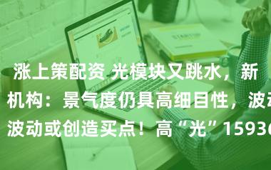 涨上策配资 光模块又跳水，新易开阔跌7%，机构：景气度仍具高细目性，波动或创造买点！高“光”159363吸金1亿份