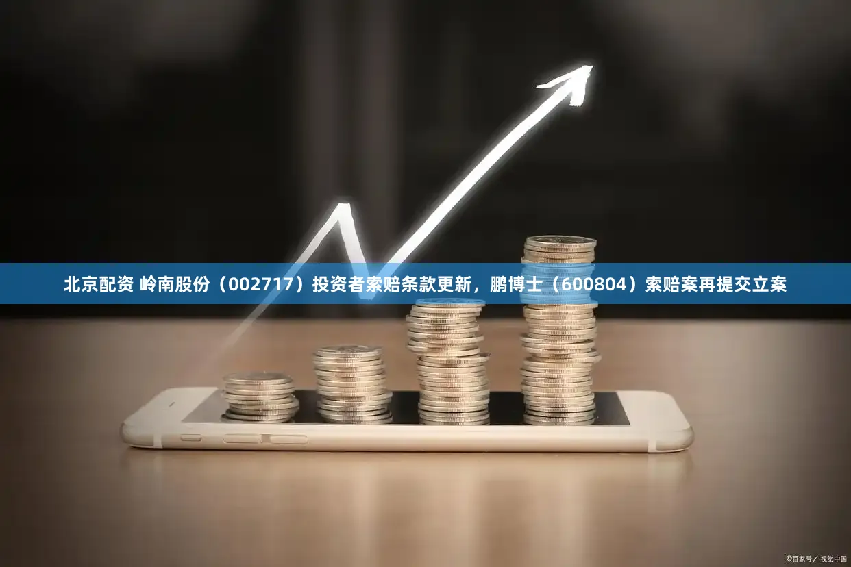 北京配资 岭南股份（002717）投资者索赔条款更新，鹏博士（600804）索赔案再提交立案