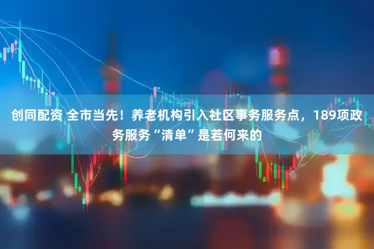 创同配资 全市当先！养老机构引入社区事务服务点，189项政务服务“清单”是若何来的