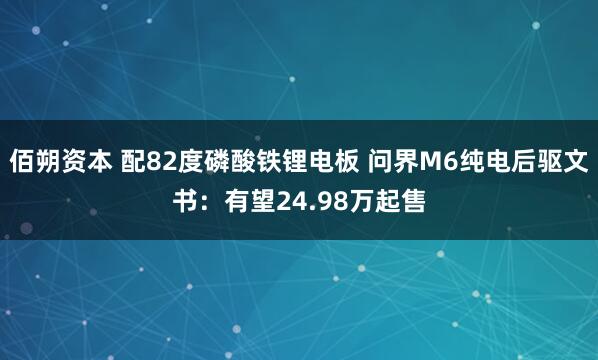 佰朔资本 配82度磷酸铁锂电板 问界M6纯电后驱文书：有望24.98万起售