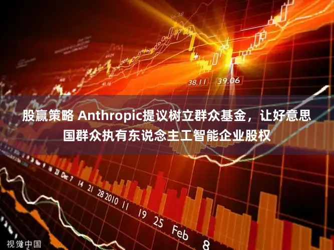 股赢策略 Anthropic提议树立群众基金，让好意思国群众执有东说念主工智能企业股权