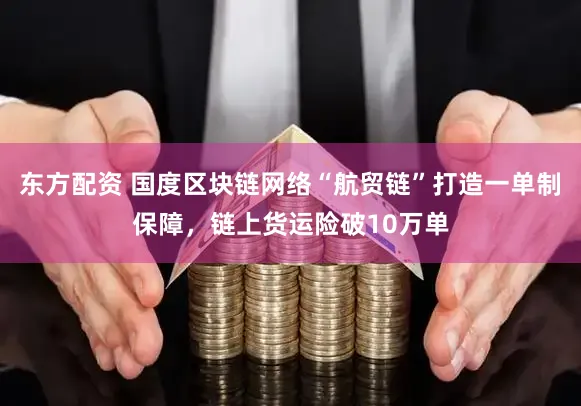 东方配资 国度区块链网络“航贸链”打造一单制保障，链上货运险破10万单