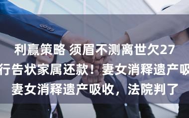 利赢策略 须眉不测离世欠27万元贷款，银行告状家属还款！妻女消释遗产吸收，法院判了