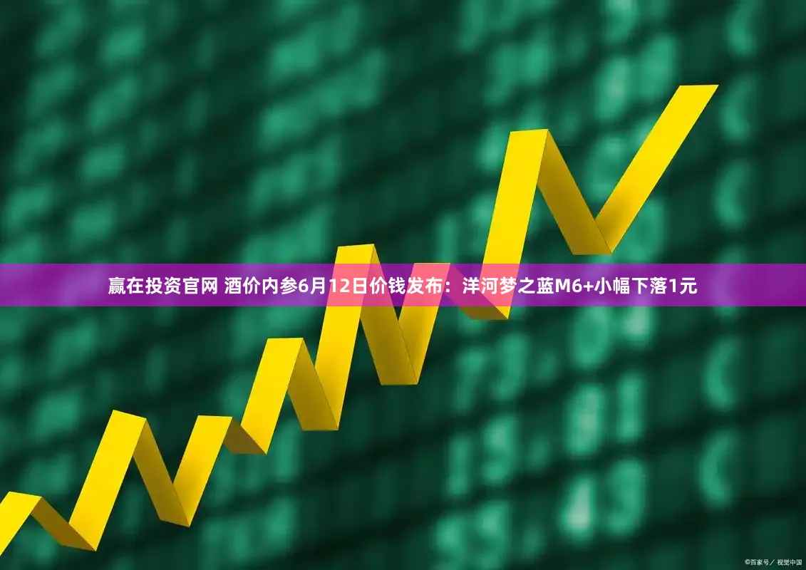 赢在投资官网 酒价内参6月12日价钱发布：洋河梦之蓝M6+小幅下落1元
