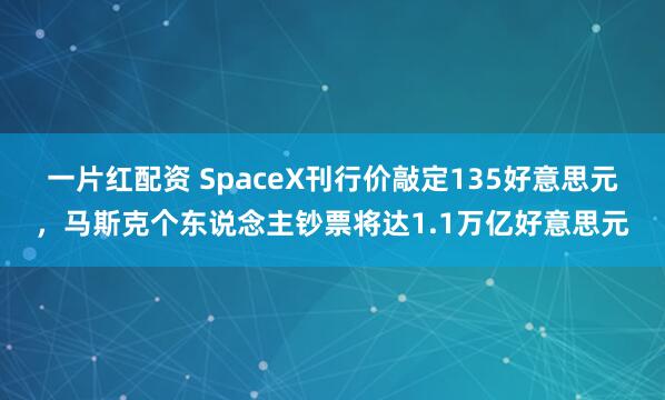 一片红配资 SpaceX刊行价敲定135好意思元，马斯克个东说念主钞票将达1.1万亿好意思元