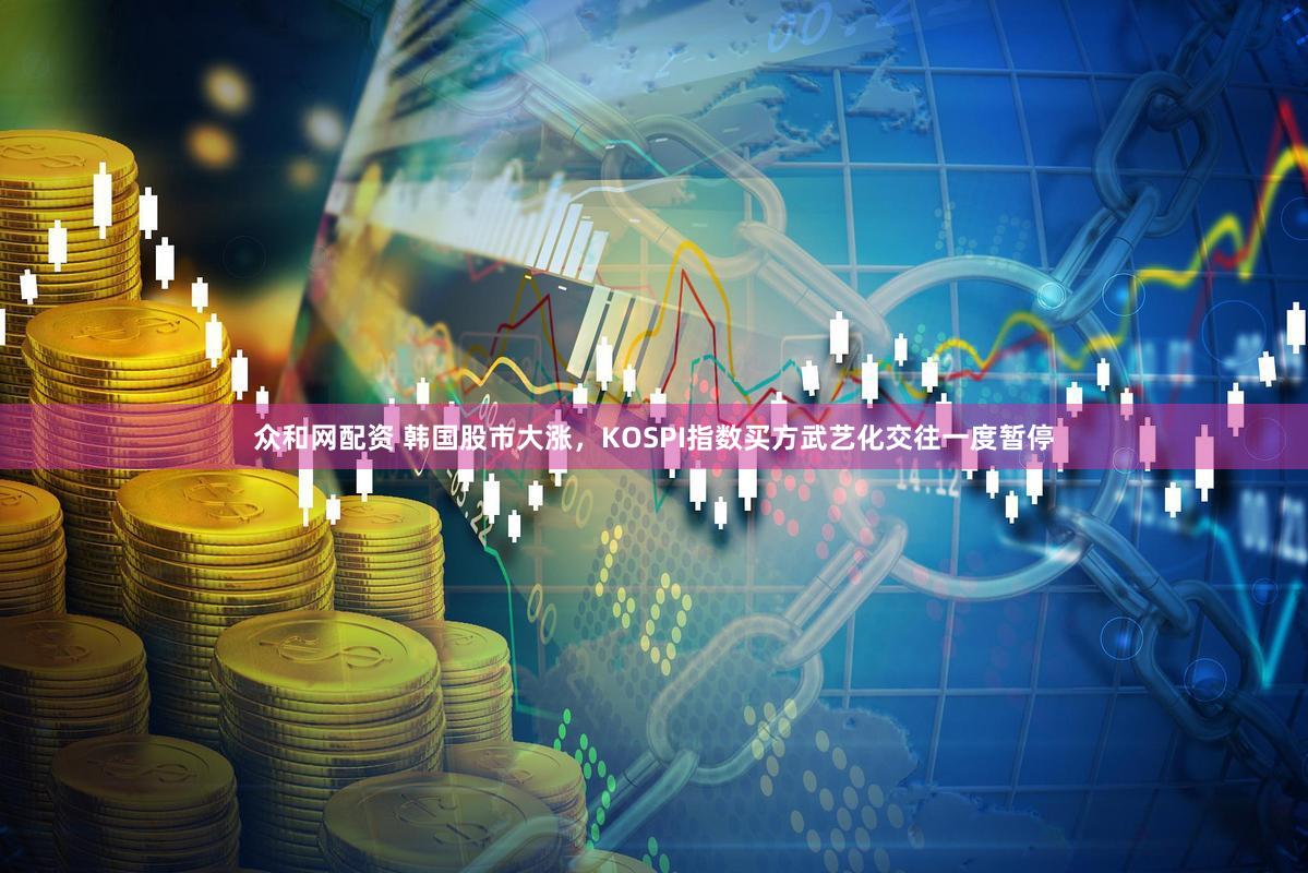 众和网配资 韩国股市大涨，KOSPI指数买方武艺化交往一度暂停