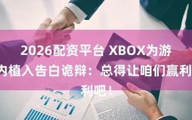 2026配资平台 XBOX为游戏内植入告白诡辩：总得让咱们赢利吧！