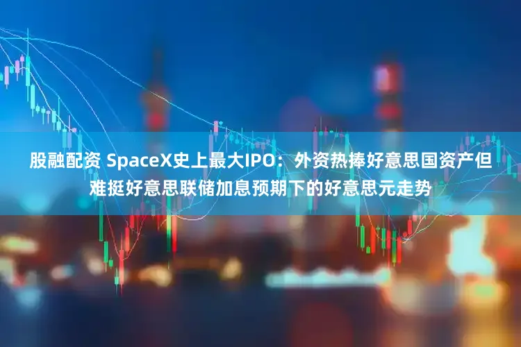 股融配资 SpaceX史上最大IPO：外资热捧好意思国资产但难挺好意思联储加息预期下的好意思元走势