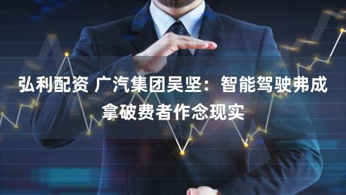 弘利配资 广汽集团吴坚：智能驾驶弗成拿破费者作念现实
