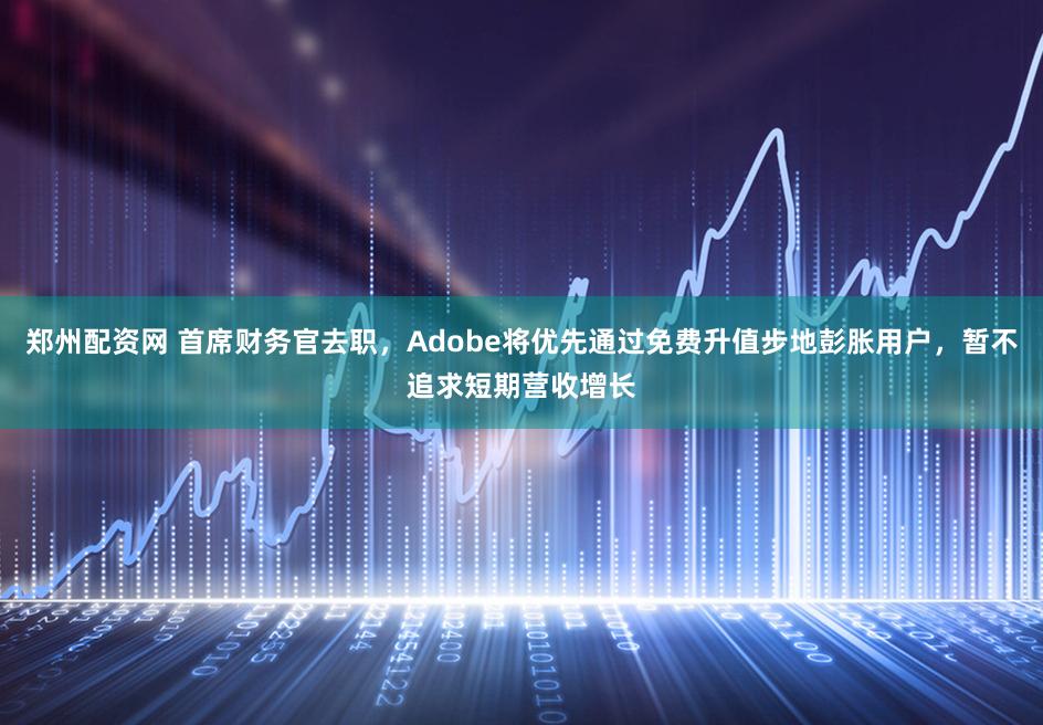郑州配资网 首席财务官去职，Adobe将优先通过免费升值步地彭胀用户，暂不追求短期营收增长