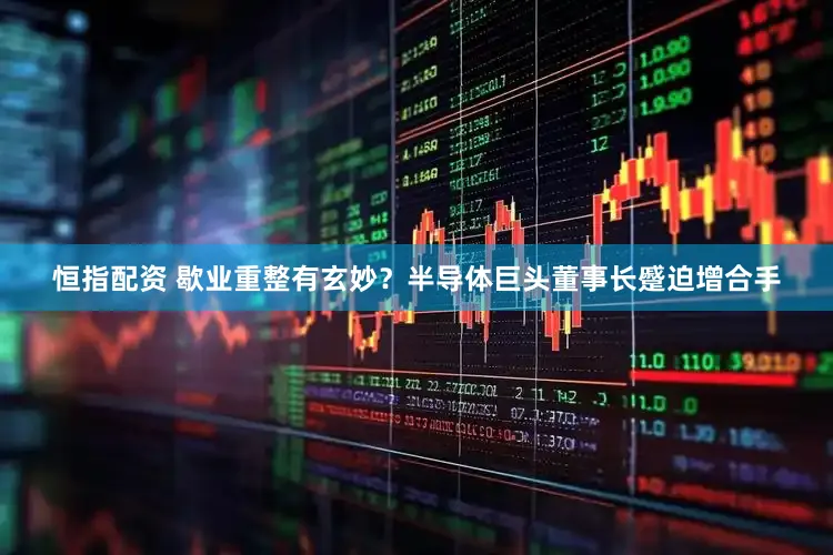 恒指配资 歇业重整有玄妙？半导体巨头董事长蹙迫增合手