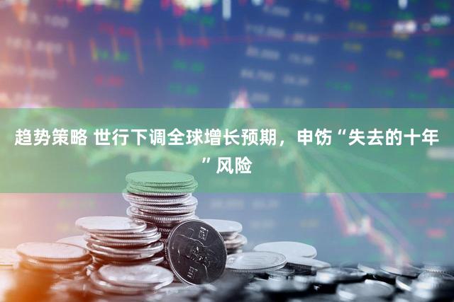 趋势策略 世行下调全球增长预期,申饬“失去的十年”风险