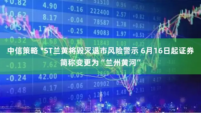 中信策略 *ST兰黄将毁灭退市风险警示 6月16日起证券简称变更为“兰州黄河”