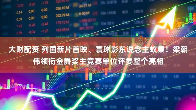 大财配资 列国新片首映、寰球影东说念主蚁集！梁朝伟领衔金爵奖主竞赛单位评委整个亮相