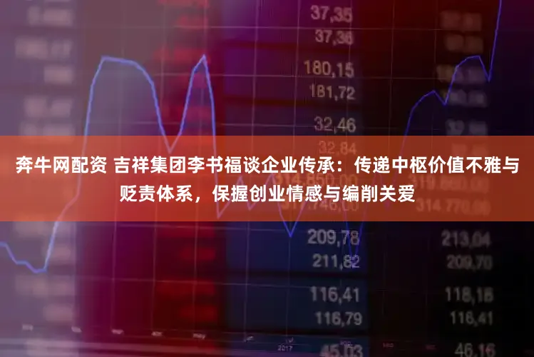 奔牛网配资 吉祥集团李书福谈企业传承：传递中枢价值不雅与贬责体系，保握创业情感与编削关爱