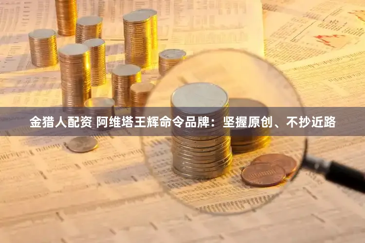 金猎人配资 阿维塔王辉命令品牌：坚握原创、不抄近路