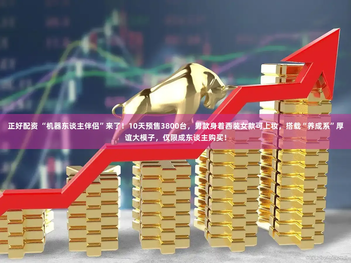 正好配资 “机器东谈主伴侣”来了！10天预售3800台，男款身着西装女款可上妆，搭载“养成系”厚谊大模子，仅限成东谈主购买！