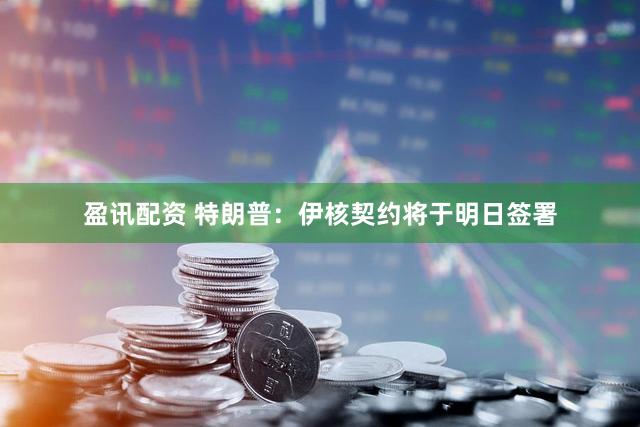 盈讯配资 特朗普：伊核契约将于明日签署