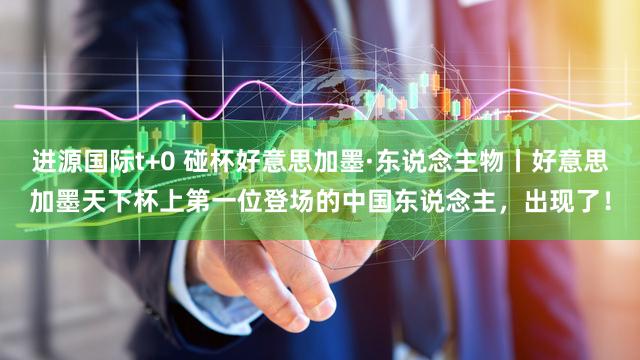 进源国际t+0 碰杯好意思加墨·东说念主物丨好意思加墨天下杯上第一位登场的中国东说念主，出现了！