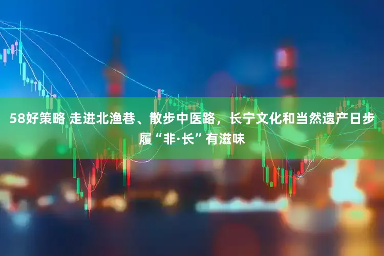 58好策略 走进北渔巷、散步中医路，长宁文化和当然遗产日步履“非·长”有滋味