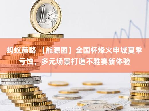 蚂蚁策略 【能源图】全国杯烽火申城夏季亏蚀，多元场景打造不雅赛新体验