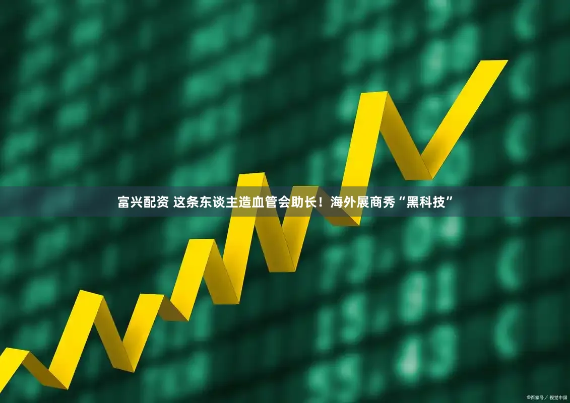 富兴配资 这条东谈主造血管会助长！海外展商秀“黑科技”