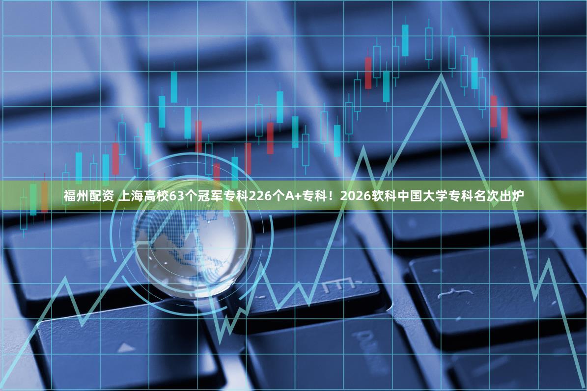 福州配资 上海高校63个冠军专科226个A+专科！2026软科中国大学专科名次出炉