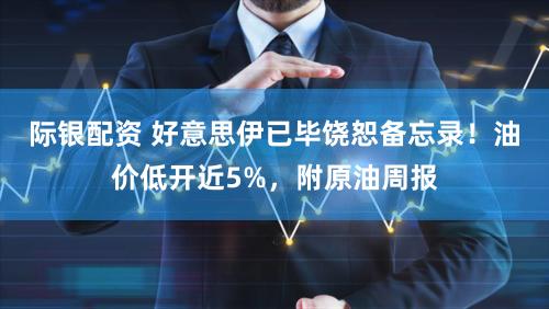 际银配资 好意思伊已毕饶恕备忘录！油价低开近5%，附原油周报