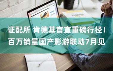 证配所 肯德基官宣重磅行径！百万销量国产影游联动7月见