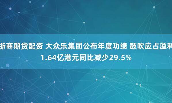 浙商期货配资 大众乐集团公布年度功绩 鼓吹应占溢利1.64亿港元同比减少29.5%
