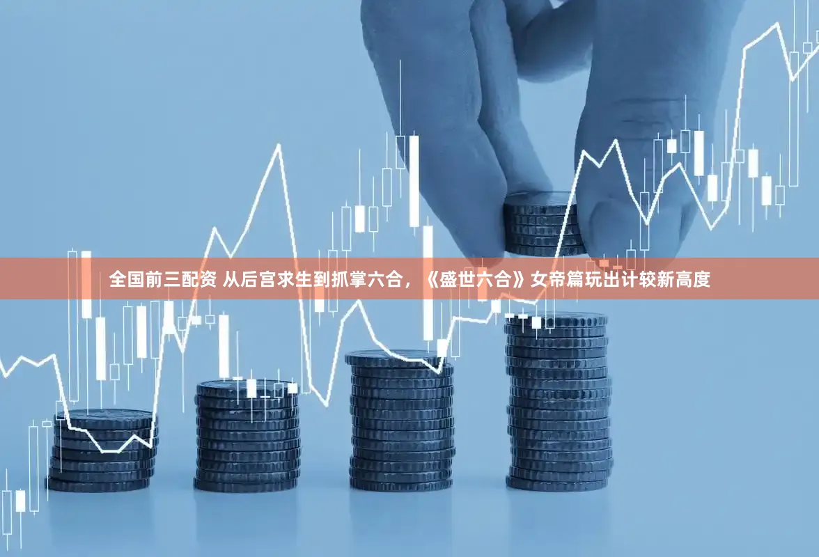 全国前三配资 从后宫求生到抓掌六合，《盛世六合》女帝篇玩出计较新高度
