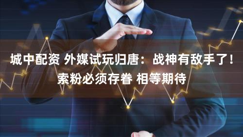 城中配资 外媒试玩归唐：战神有敌手了！索粉必须存眷 相等期待