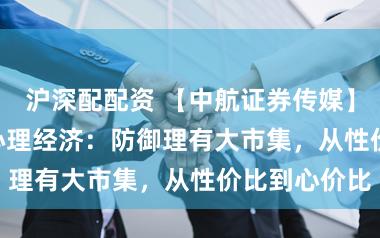 沪深配配资 【中航证券传媒】行业专题 | 心理经济：防御理有大市集，从性价比到心价比