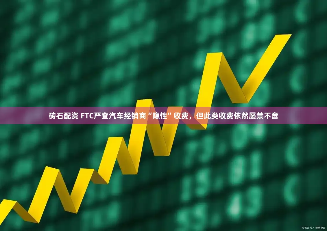 砖石配资 FTC严查汽车经销商“隐性”收费，但此类收费依然屡禁不啻