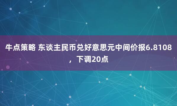 牛点策略 东谈主民币兑好意思元中间价报6.8108,下调20点