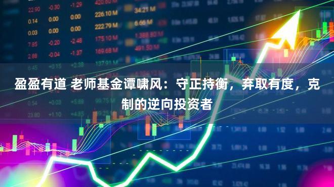 盈盈有道 老师基金谭啸风：守正持衡，弃取有度，克制的逆向投资者