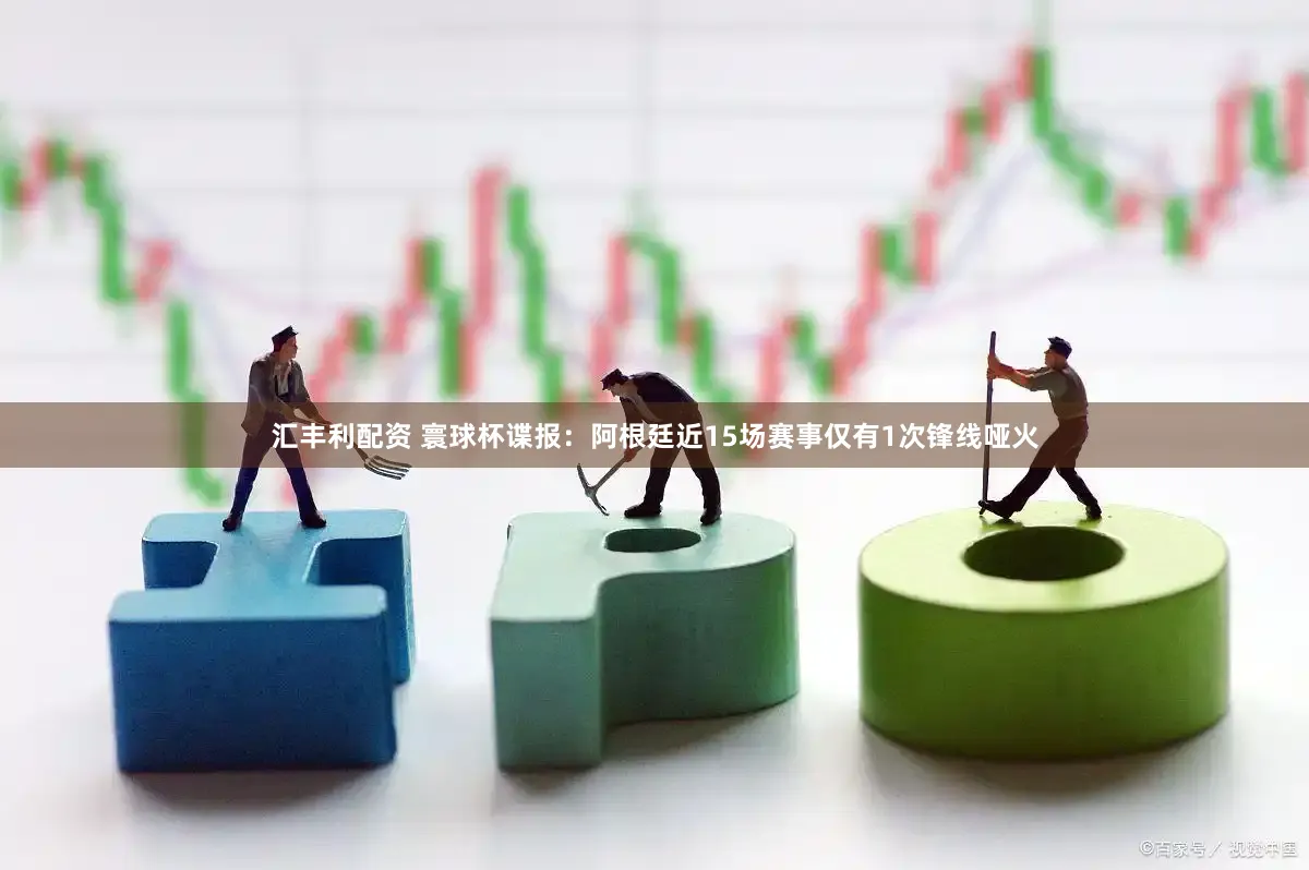 汇丰利配资 寰球杯谍报：阿根廷近15场赛事仅有1次锋线哑火
