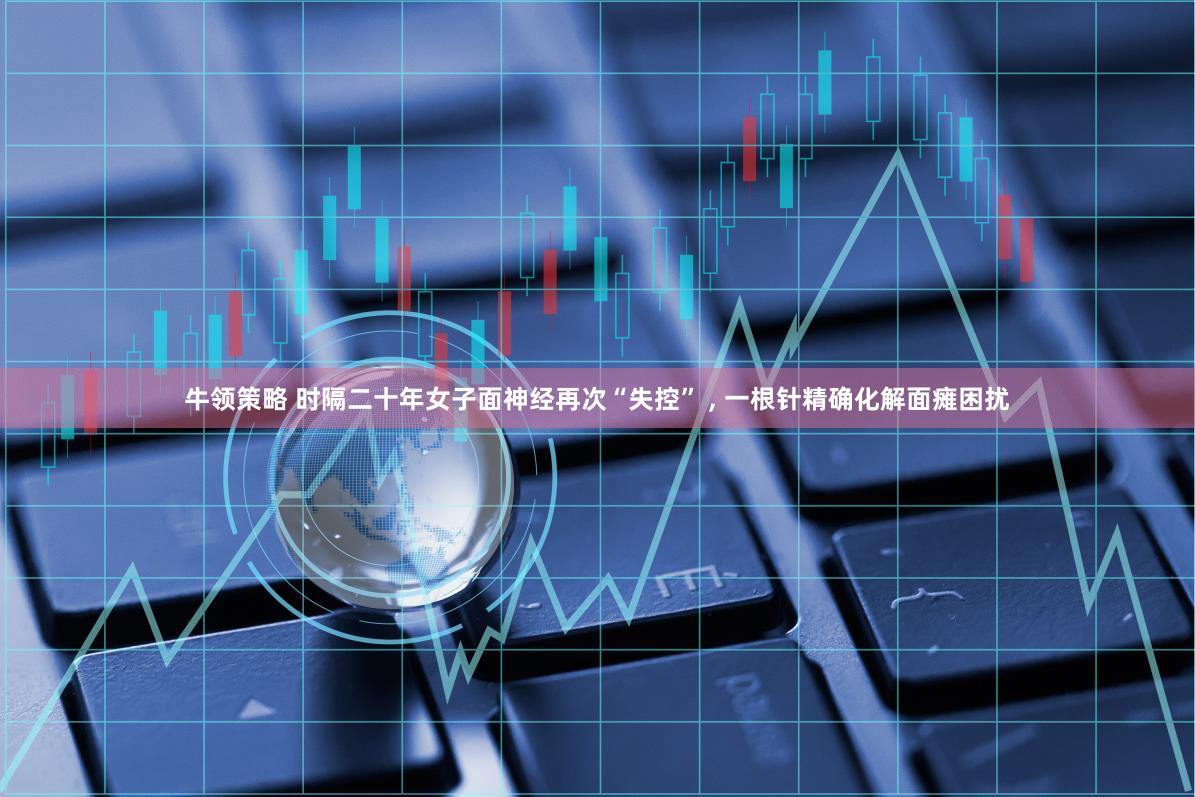 牛领策略 时隔二十年女子面神经再次“失控” , 一根针精确化解面瘫困扰