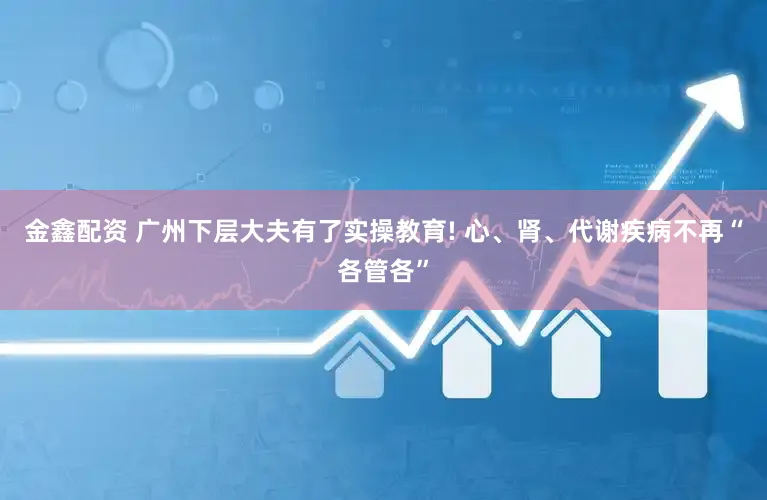 金鑫配资 广州下层大夫有了实操教育! 心、肾、代谢疾病不再“各管各”