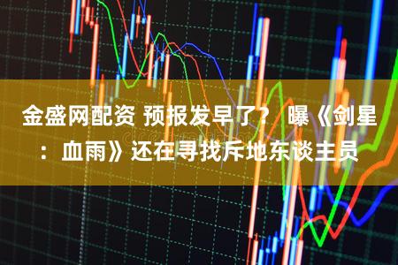 金盛网配资 预报发早了？ 曝《剑星：血雨》还在寻找斥地东谈主员