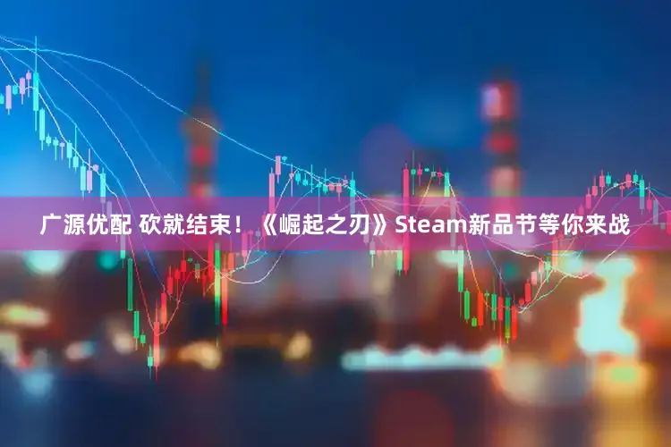 广源优配 砍就结束！《崛起之刃》Steam新品节等你来战